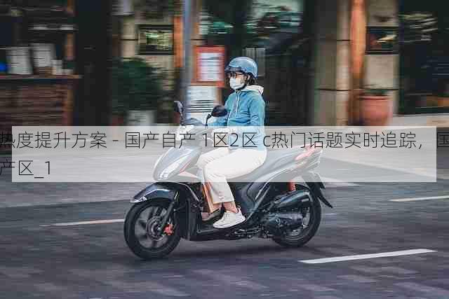 热度提升方案 - 国产自产 1区2区 c热门话题实时追踪,国产区_1