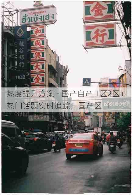 热度提升方案 - 国产自产 1区2区 c热门话题实时追踪,国产区_1
