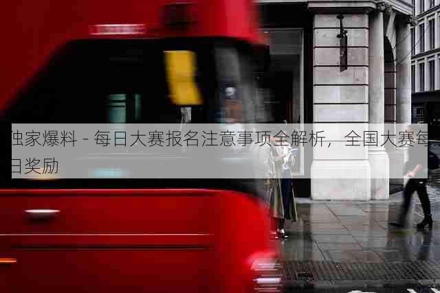 独家爆料 - 每日大赛报名注意事项全解析,全国大赛每日奖励