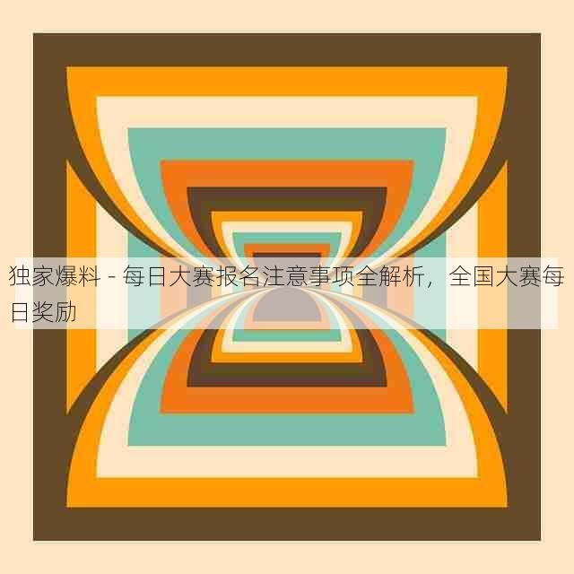 独家爆料 - 每日大赛报名注意事项全解析,全国大赛每日奖励