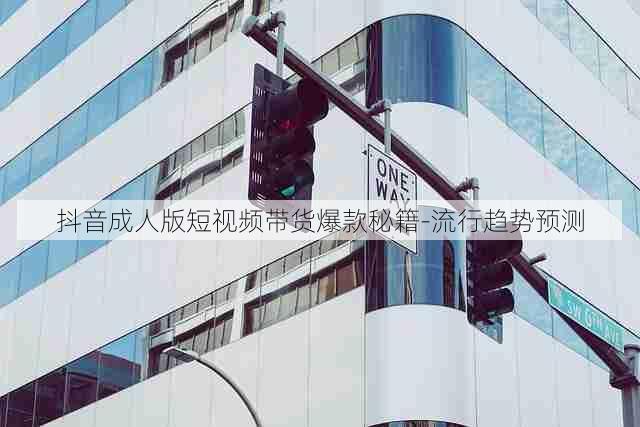 抖音成人版短视频带货爆款秘籍-流行趋势预测