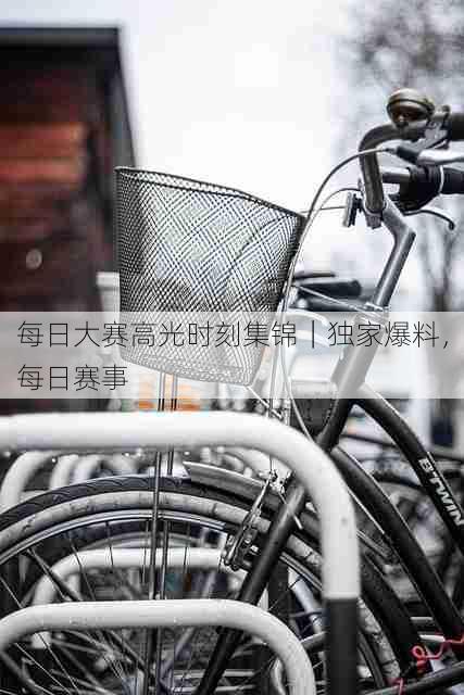 每日大赛高光时刻集锦|独家爆料,每日赛事