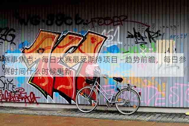 赛事焦点:每日大赛最受期待项目 - 趋势前瞻,每日参赛时间什么时候更新