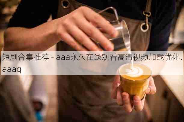 短剧合集推荐 - aaa永久在线观看高清视频加载优化,aaaq