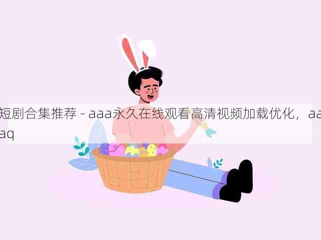 短剧合集推荐 - aaa永久在线观看高清视频加载优化,aaaq