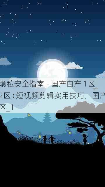 隐私安全指南 - 国产自产 1区2区 c短视频剪辑实用技巧,国产区_1