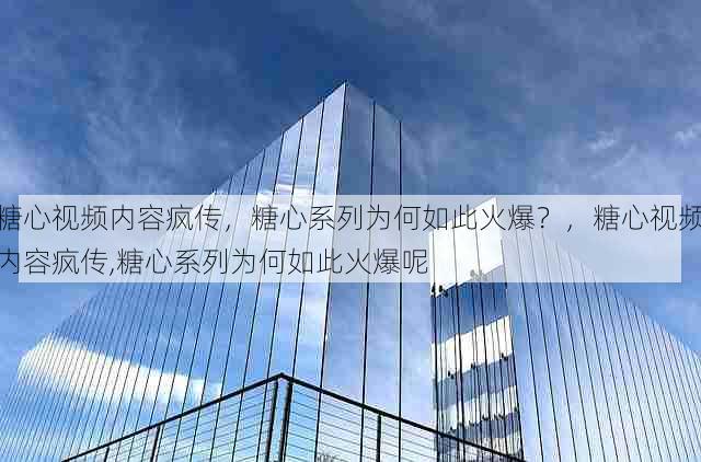糖心视频内容疯传,糖心系列为何如此火爆?,糖心视频内容疯传,糖心系列为何如此火爆呢
