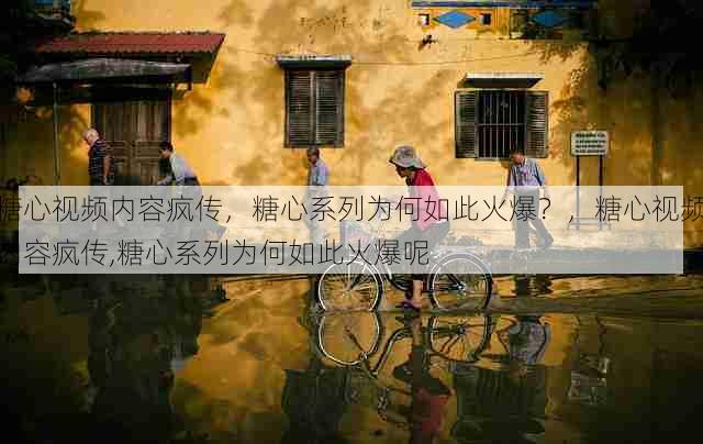 糖心视频内容疯传,糖心系列为何如此火爆?,糖心视频内容疯传,糖心系列为何如此火爆呢