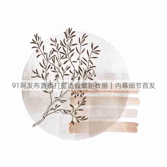 91网发布直播打赏造假最新数据|内幕细节首发
