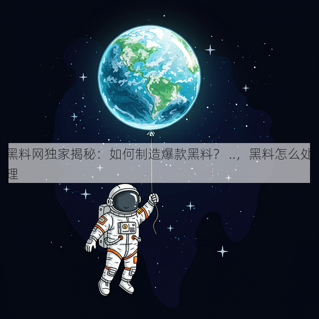 黑料网独家揭秘:如何制造爆款黑料? ..,黑料怎么处理