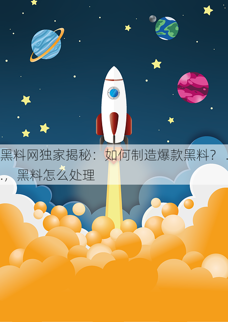 黑料网独家揭秘:如何制造爆款黑料? ..,黑料怎么处理