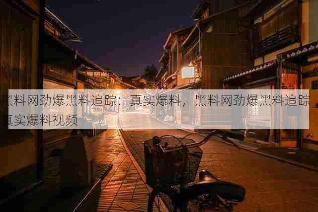 黑料网劲爆黑料追踪:真实爆料,黑料网劲爆黑料追踪_真实爆料视频