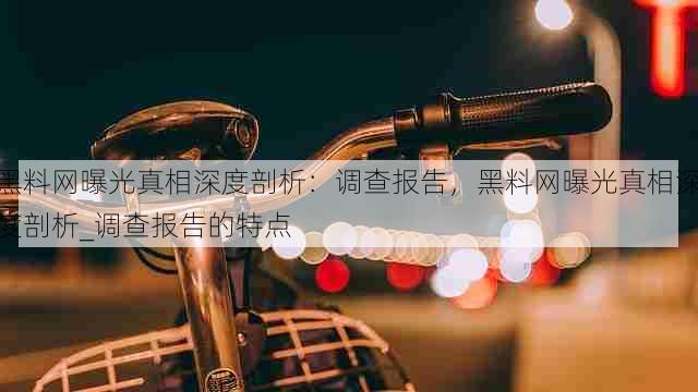 黑料网曝光真相深度剖析:调查报告,黑料网曝光真相深度剖析_调查报告的特点