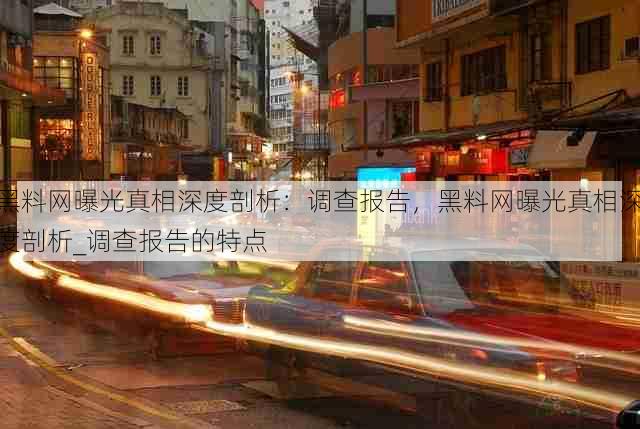 黑料网曝光真相深度剖析:调查报告,黑料网曝光真相深度剖析_调查报告的特点
