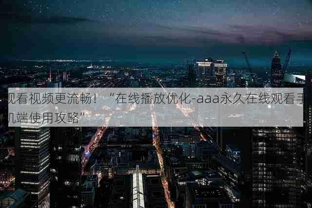 观看视频更流畅!“在线播放优化-aaa永久在线观看手机端使用攻略”