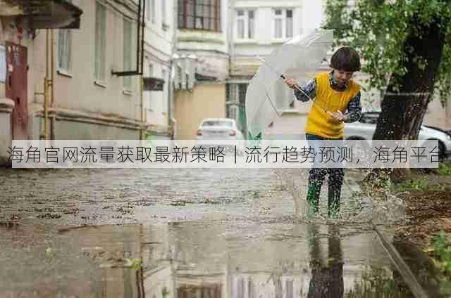 海角官网流量获取最新策略|流行趋势预测,海角平台