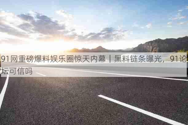 91网重磅爆料娱乐圈惊天内幕|黑料链条曝光,91论坛可信吗