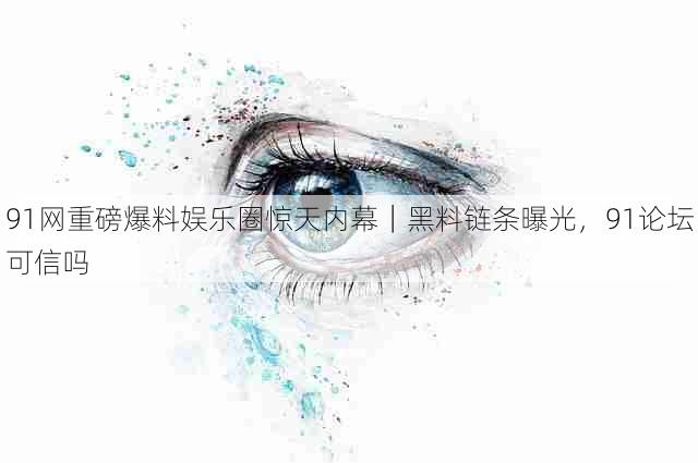 91网重磅爆料娱乐圈惊天内幕|黑料链条曝光,91论坛可信吗