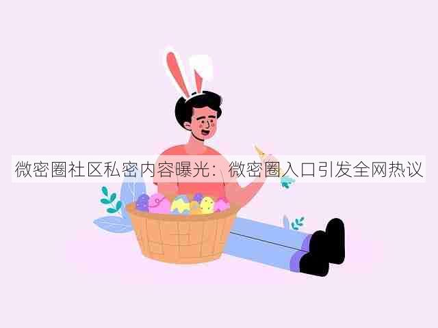 微密圈社区私密内容曝光:微密圈入口引发全网热议