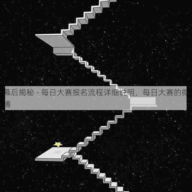 幕后揭秘 - 每日大赛报名流程详细说明,每日大赛的微博