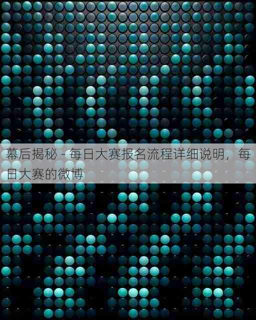 幕后揭秘 - 每日大赛报名流程详细说明,每日大赛的微博