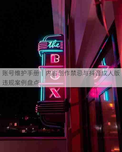 账号维护手册｜内容创作禁忌与抖音成人版违规案例盘点