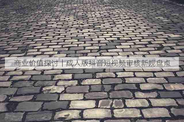 商业价值探讨|成人版抖音短视频审核新规盘点