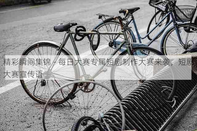 精彩瞬间集锦 - 每日大赛专属短剧制作大赛来袭,短剧大赛宣传语