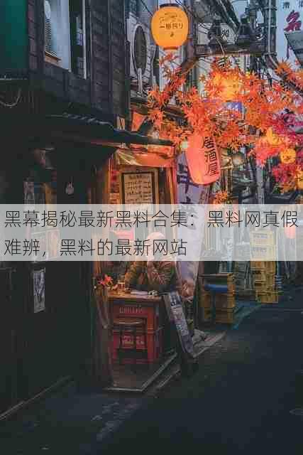 黑幕揭秘最新黑料合集:黑料网真假难辨,黑料的最新网站