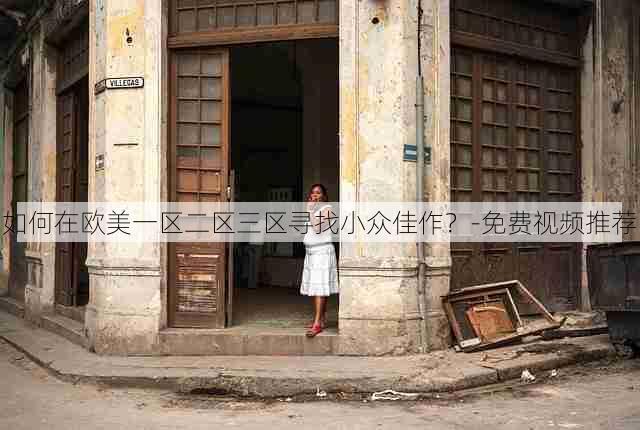 如何在欧美一区二区三区寻找小众佳作?-免费视频推荐