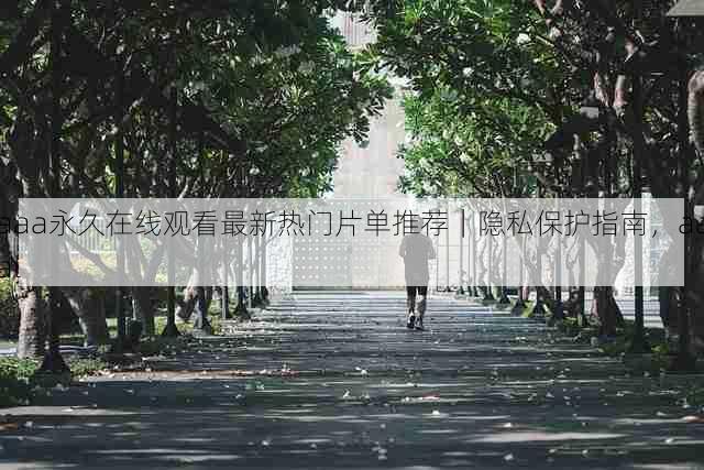 aaa永久在线观看最新热门片单推荐|隐私保护指南,aaal