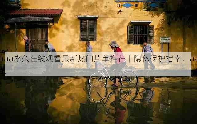 aaa永久在线观看最新热门片单推荐|隐私保护指南,aaal