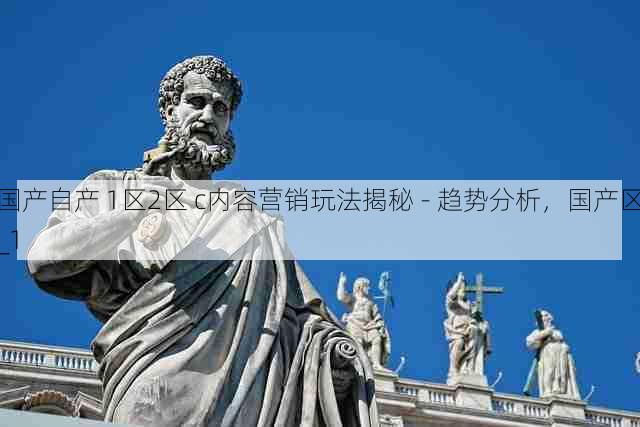 国产自产 1区2区 c内容营销玩法揭秘 - 趋势分析，国产区_1