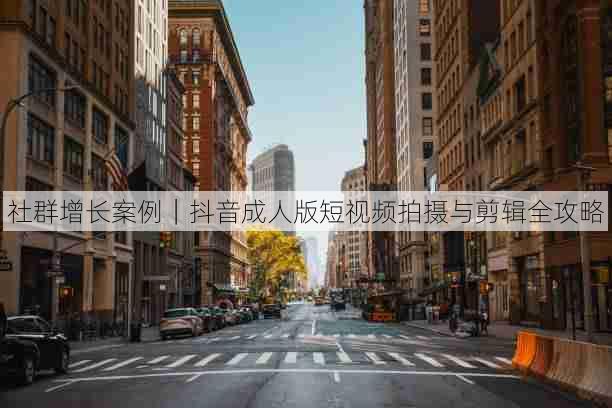 社群增长案例|抖音成人版短视频拍摄与剪辑全攻略