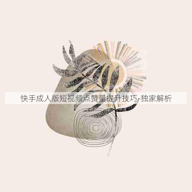快手成人版短视频点赞量提升技巧-独家解析