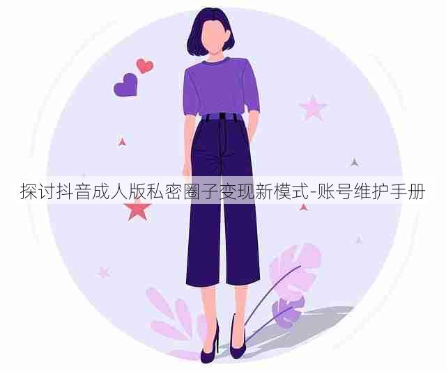 探讨抖音成人版私密圈子变现新模式-账号维护手册